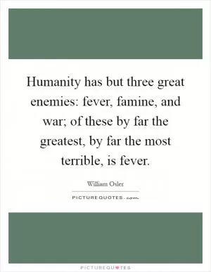 Humanity has but three great enemies: fever, famine, and war; of these by far the greatest, by far the most terrible, is fever Picture Quote #1