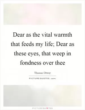 Dear as the vital warmth that feeds my life; Dear as these eyes, that weep in fondness over thee Picture Quote #1