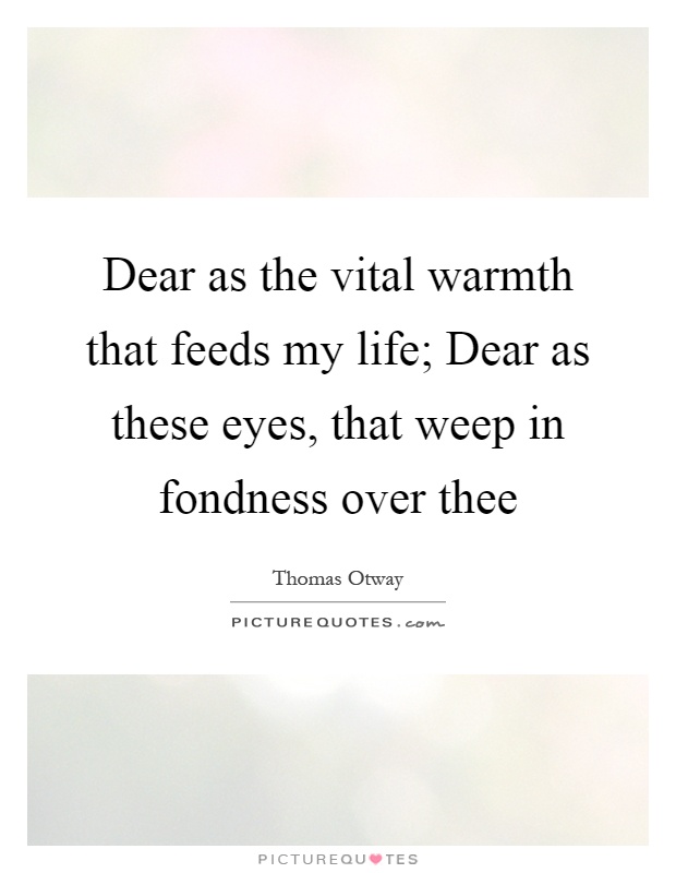 Dear as the vital warmth that feeds my life; Dear as these eyes, that weep in fondness over thee Picture Quote #1