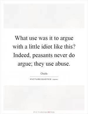 What use was it to argue with a little idiot like this? Indeed, peasants never do argue; they use abuse Picture Quote #1