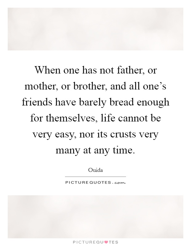 When one has not father, or mother, or brother, and all one's friends have barely bread enough for themselves, life cannot be very easy, nor its crusts very many at any time Picture Quote #1