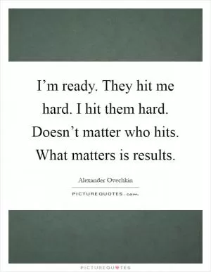I’m ready. They hit me hard. I hit them hard. Doesn’t matter who hits. What matters is results Picture Quote #1