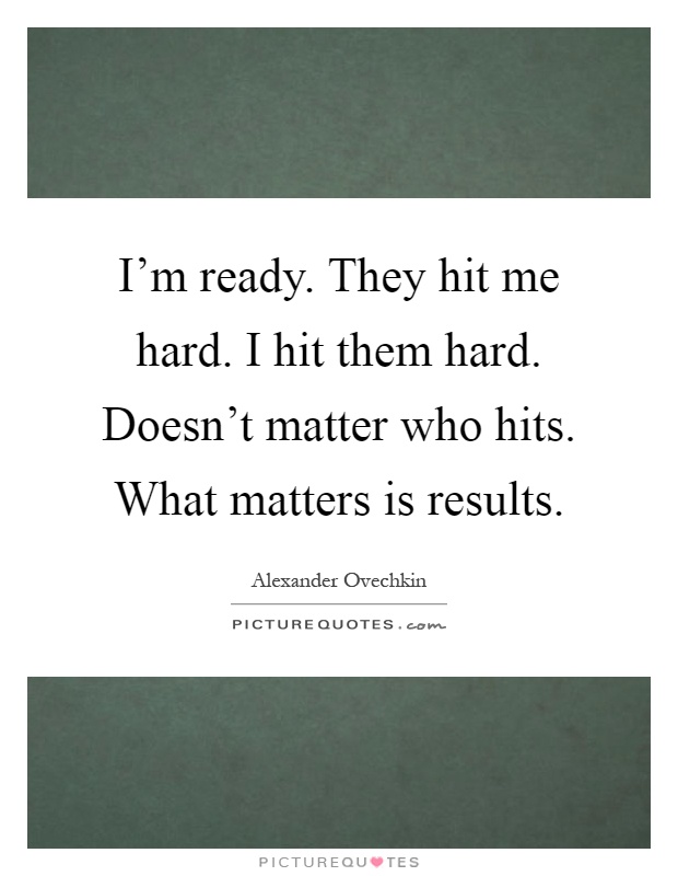 I'm ready. They hit me hard. I hit them hard. Doesn't matter who hits. What matters is results Picture Quote #1