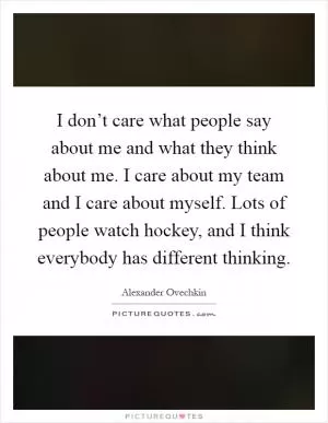 I don’t care what people say about me and what they think about me. I care about my team and I care about myself. Lots of people watch hockey, and I think everybody has different thinking Picture Quote #1
