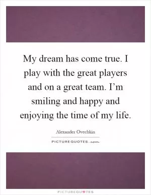My dream has come true. I play with the great players and on a great team. I’m smiling and happy and enjoying the time of my life Picture Quote #1
