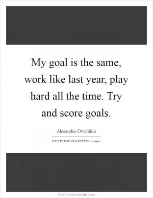 My goal is the same, work like last year, play hard all the time. Try and score goals Picture Quote #1