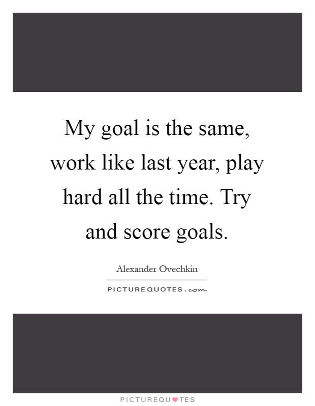My goal is the same, work like last year, play hard all the time. Try and score goals Picture Quote #1