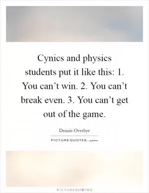 Cynics and physics students put it like this: 1. You can’t win. 2. You can’t break even. 3. You can’t get out of the game Picture Quote #1