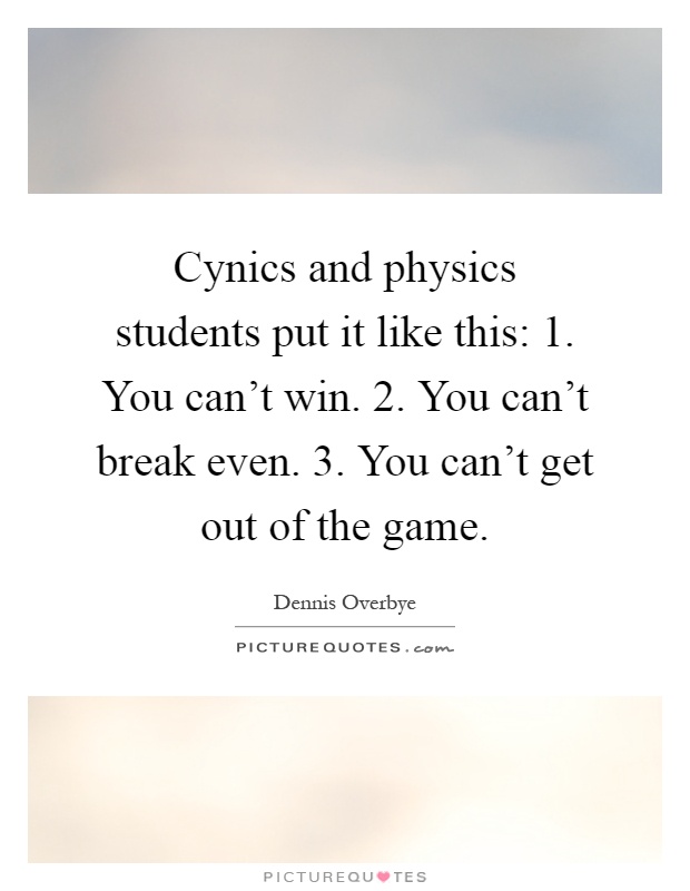 Cynics and physics students put it like this: 1. You can't win. 2. You can't break even. 3. You can't get out of the game Picture Quote #1
