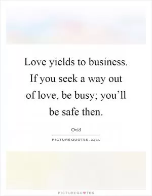 Love yields to business. If you seek a way out of love, be busy; you’ll be safe then Picture Quote #1