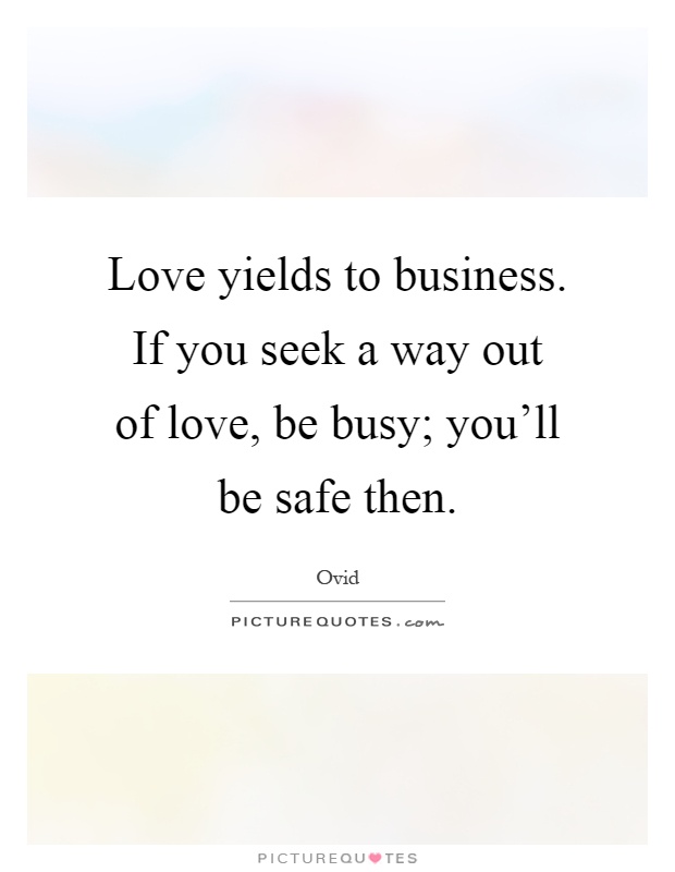 Love yields to business. If you seek a way out of love, be busy; you'll be safe then Picture Quote #1
