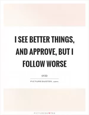 I see better things, and approve, but I follow worse Picture Quote #1