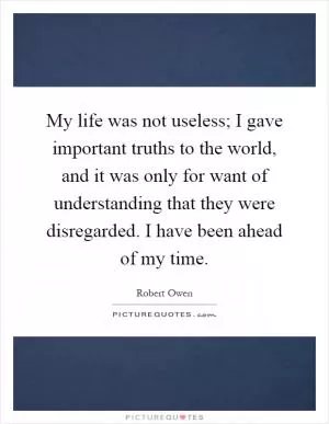 My life was not useless; I gave important truths to the world, and it was only for want of understanding that they were disregarded. I have been ahead of my time Picture Quote #1