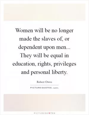Women will be no longer made the slaves of, or dependent upon men... They will be equal in education, rights, privileges and personal liberty Picture Quote #1