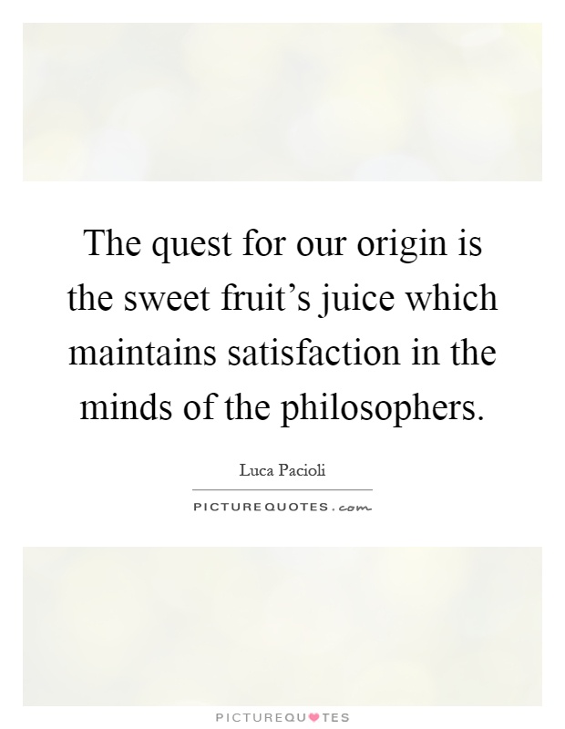 The quest for our origin is the sweet fruit's juice which maintains satisfaction in the minds of the philosophers Picture Quote #1