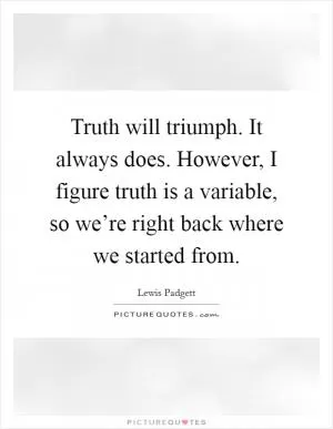 Truth will triumph. It always does. However, I figure truth is a variable, so we’re right back where we started from Picture Quote #1