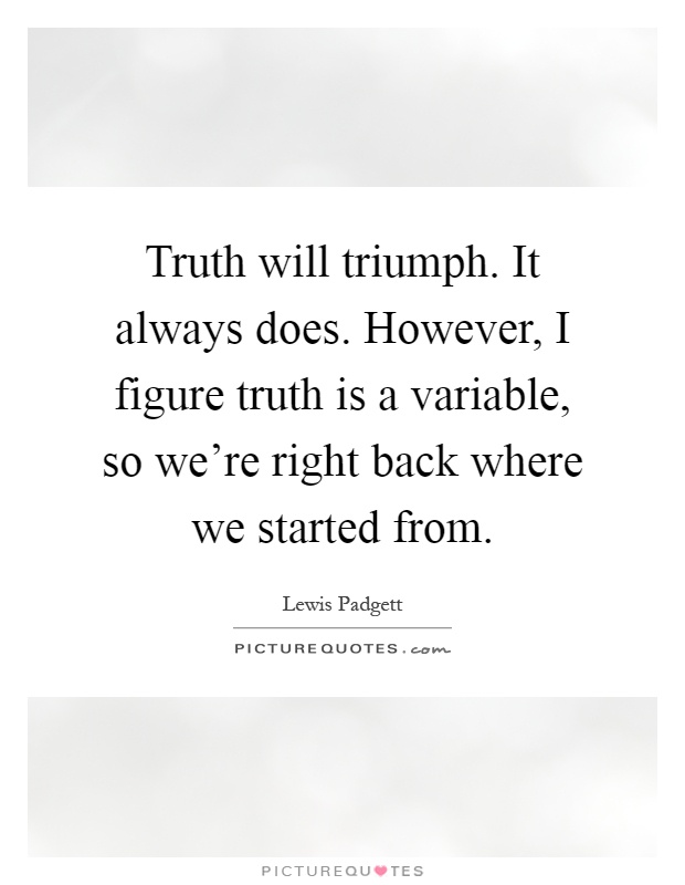 Truth will triumph. It always does. However, I figure truth is a variable, so we're right back where we started from Picture Quote #1