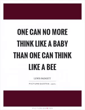 One can no more think like a baby than one can think like a bee Picture Quote #1