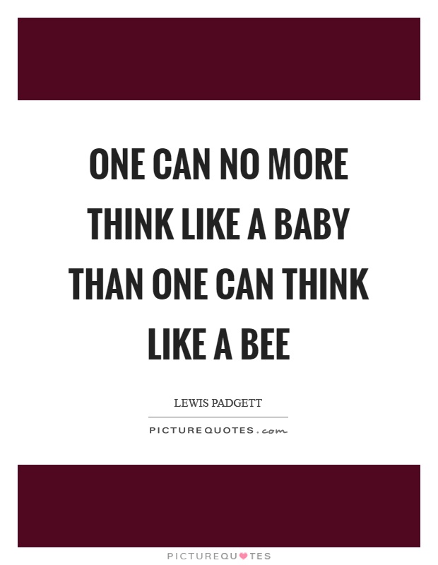 One can no more think like a baby than one can think like a bee Picture Quote #1
