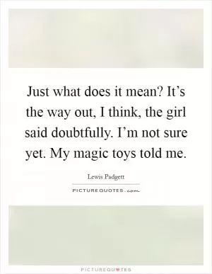 Just what does it mean? It’s the way out, I think, the girl said doubtfully. I’m not sure yet. My magic toys told me Picture Quote #1