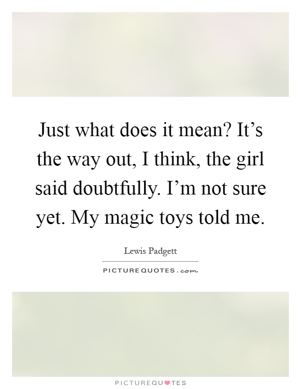 Just what does it mean? It's the way out, I think, the girl said doubtfully. I'm not sure yet. My magic toys told me Picture Quote #1