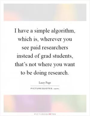 I have a simple algorithm, which is, wherever you see paid researchers instead of grad students, that’s not where you want to be doing research Picture Quote #1