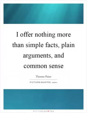 I offer nothing more than simple facts, plain arguments, and common sense Picture Quote #1
