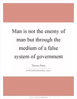 Man is not the enemy of man but through the medium of a false system of government Picture Quote #1