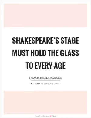 Shakespeare’s stage must hold the glass to every age Picture Quote #1