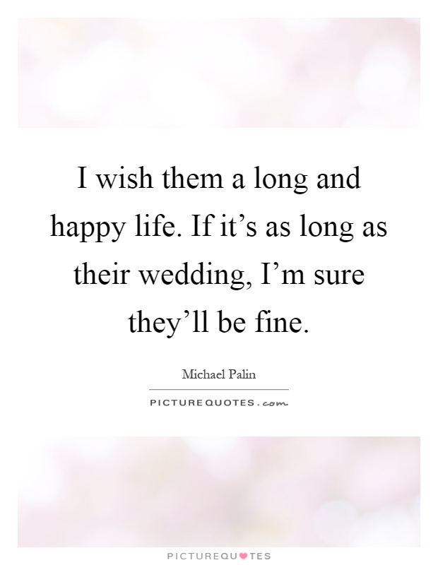 I wish them a long and happy life. If it's as long as their wedding, I'm sure they'll be fine Picture Quote #1