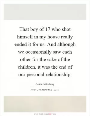 That boy of 17 who shot himself in my house really ended it for us. And although we occasionally saw each other for the sake of the children, it was the end of our personal relationship Picture Quote #1