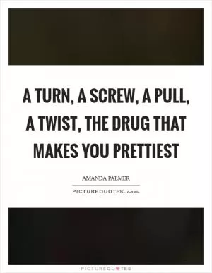 A turn, a screw, a pull, a twist, the drug that makes you prettiest Picture Quote #1