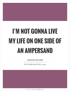 I’m not gonna live my life on one side of an ampersand Picture Quote #1