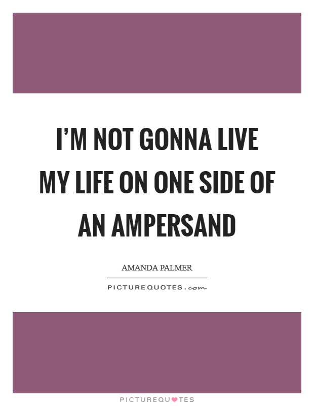 I'm not gonna live my life on one side of an ampersand Picture Quote #1