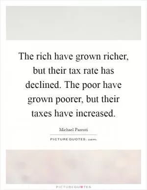 The rich have grown richer, but their tax rate has declined. The poor have grown poorer, but their taxes have increased Picture Quote #1