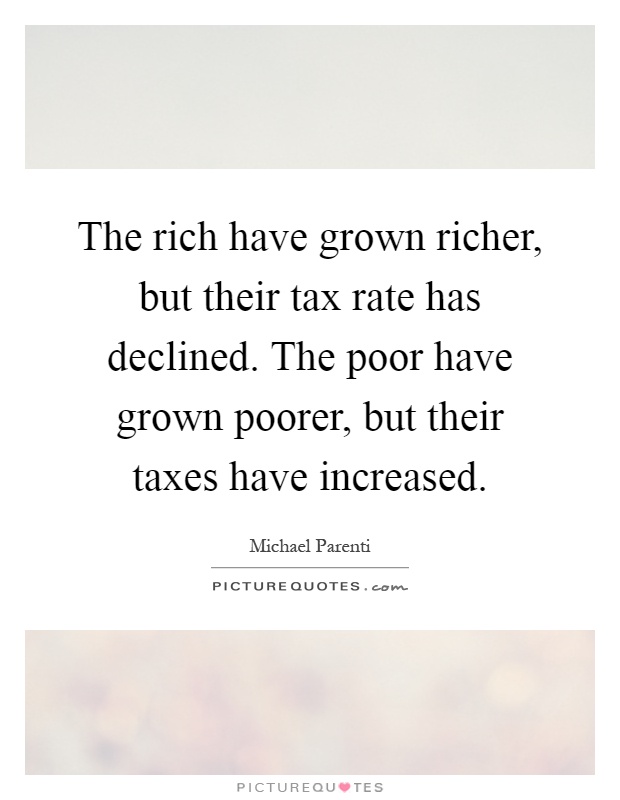 The rich have grown richer, but their tax rate has declined. The poor have grown poorer, but their taxes have increased Picture Quote #1