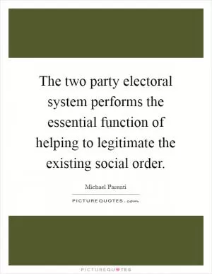 The two party electoral system performs the essential function of helping to legitimate the existing social order Picture Quote #1
