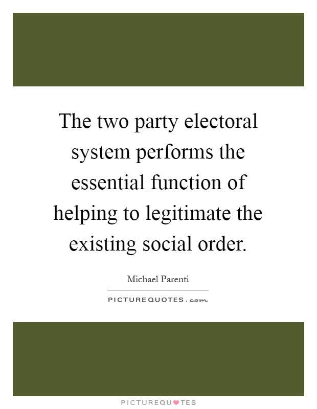 The two party electoral system performs the essential function of helping to legitimate the existing social order Picture Quote #1