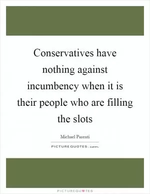 Conservatives have nothing against incumbency when it is their people who are filling the slots Picture Quote #1