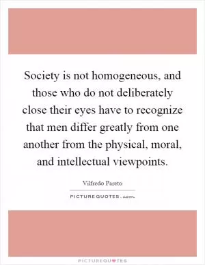 Society is not homogeneous, and those who do not deliberately close their eyes have to recognize that men differ greatly from one another from the physical, moral, and intellectual viewpoints Picture Quote #1