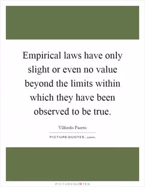 Empirical laws have only slight or even no value beyond the limits within which they have been observed to be true Picture Quote #1