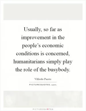 Usually, so far as improvement in the people’s economic conditions is concerned, humanitarians simply play the role of the busybody Picture Quote #1
