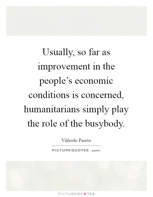 Usually, so far as improvement in the people's economic conditions is concerned, humanitarians simply play the role of the busybody Picture Quote #1