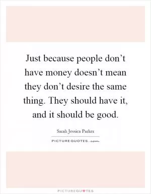 Just because people don’t have money doesn’t mean they don’t desire the same thing. They should have it, and it should be good Picture Quote #1