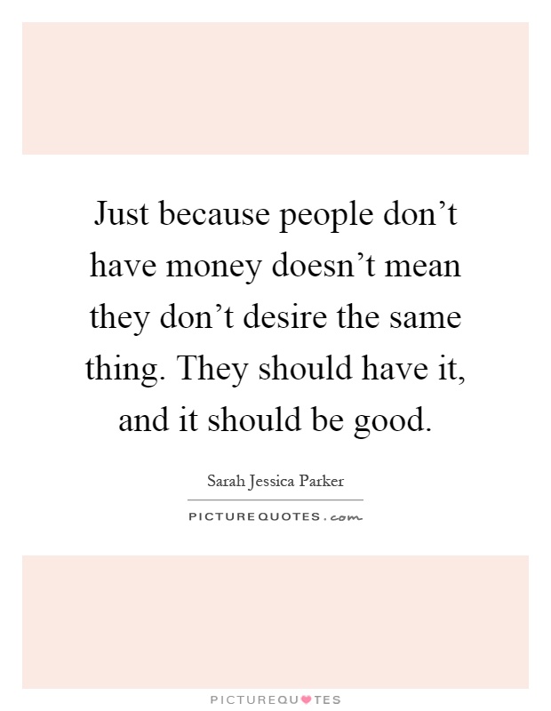 Just because people don't have money doesn't mean they don't desire the same thing. They should have it, and it should be good Picture Quote #1