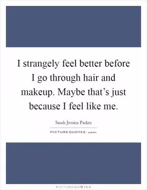 I strangely feel better before I go through hair and makeup. Maybe that’s just because I feel like me Picture Quote #1