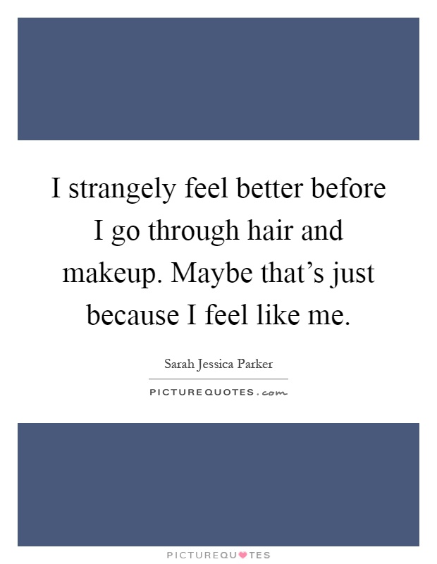 I strangely feel better before I go through hair and makeup. Maybe that's just because I feel like me Picture Quote #1