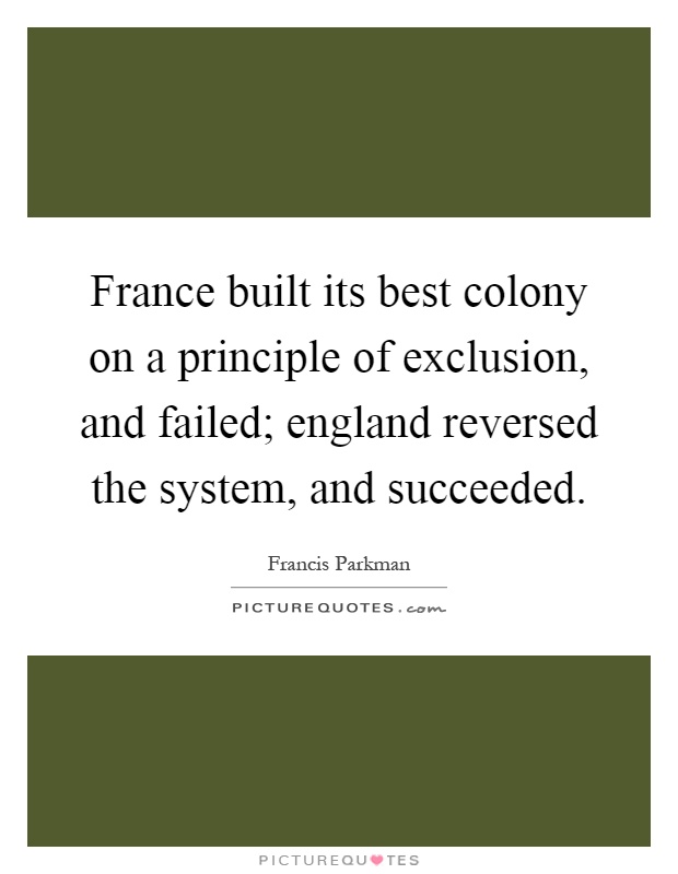 France built its best colony on a principle of exclusion, and failed; england reversed the system, and succeeded Picture Quote #1