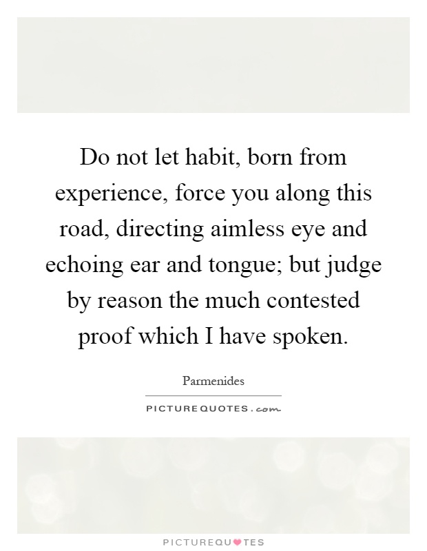 Do not let habit, born from experience, force you along this road, directing aimless eye and echoing ear and tongue; but judge by reason the much contested proof which I have spoken Picture Quote #1
