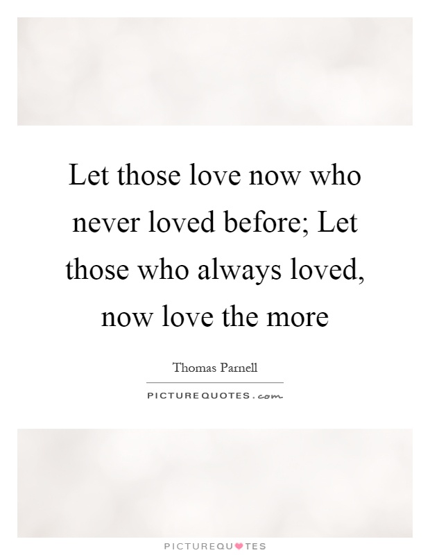 Let those love now who never loved before; Let those who always loved, now love the more Picture Quote #1